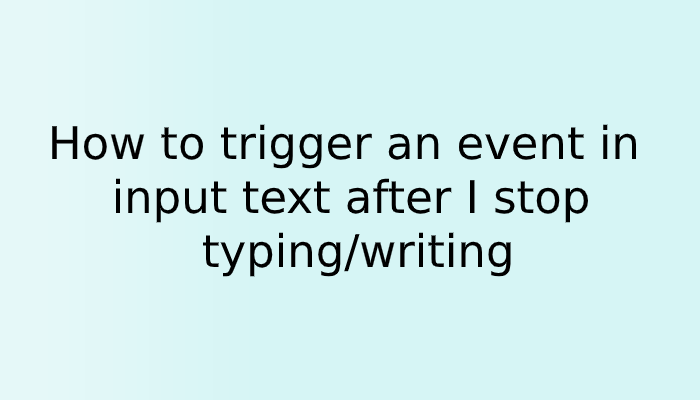How to trigger an event in input text after I stop typing/writing